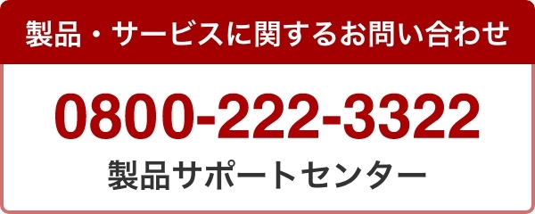 製品・サービスに関するお問い合わせ 製品サポートセンター 0800-222-3322